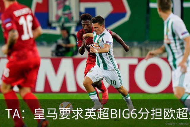 TA：皇马要求英超BIG6分担欧超失败成本，总金额可能高达8000万欧
